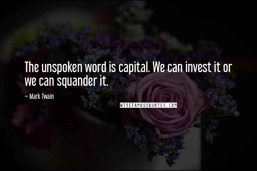 Mark Twain Quotes: The unspoken word is capital. We can invest it or we can squander it.