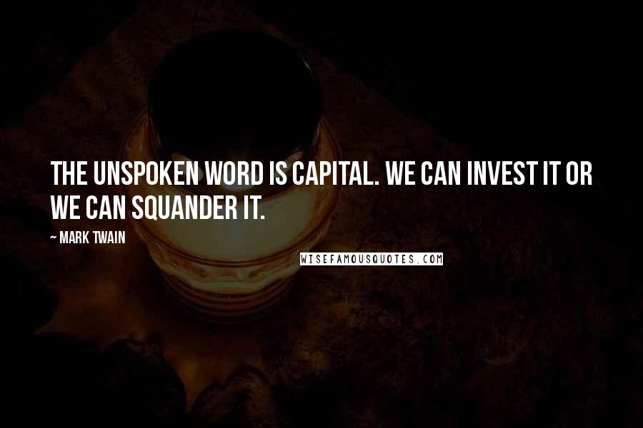 Mark Twain Quotes: The unspoken word is capital. We can invest it or we can squander it.