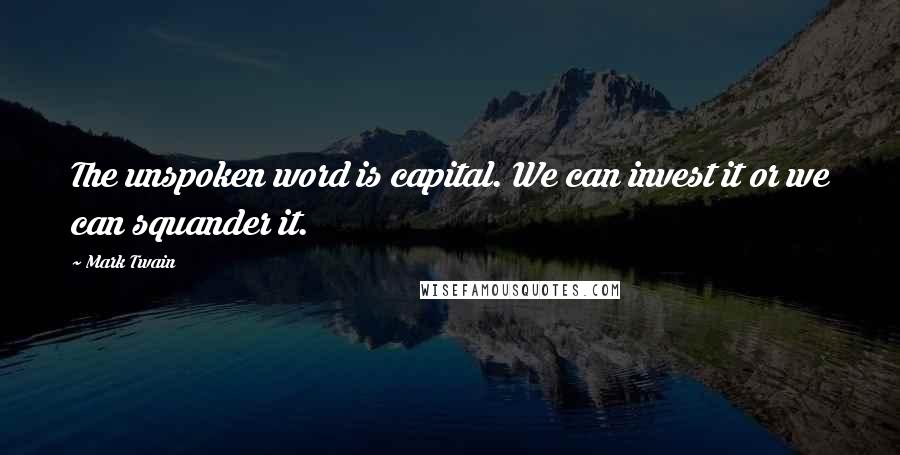 Mark Twain Quotes: The unspoken word is capital. We can invest it or we can squander it.