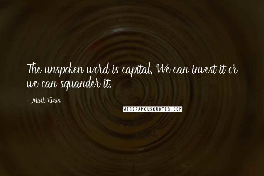 Mark Twain Quotes: The unspoken word is capital. We can invest it or we can squander it.