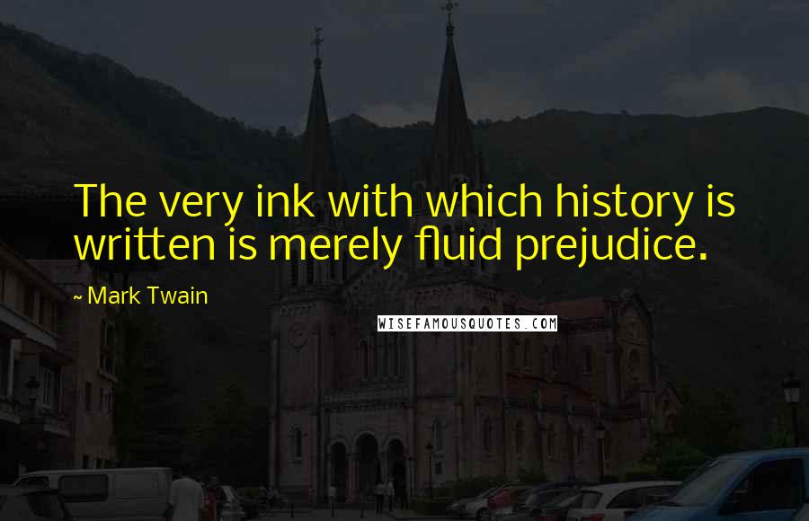 Mark Twain Quotes: The very ink with which history is written is merely fluid prejudice.