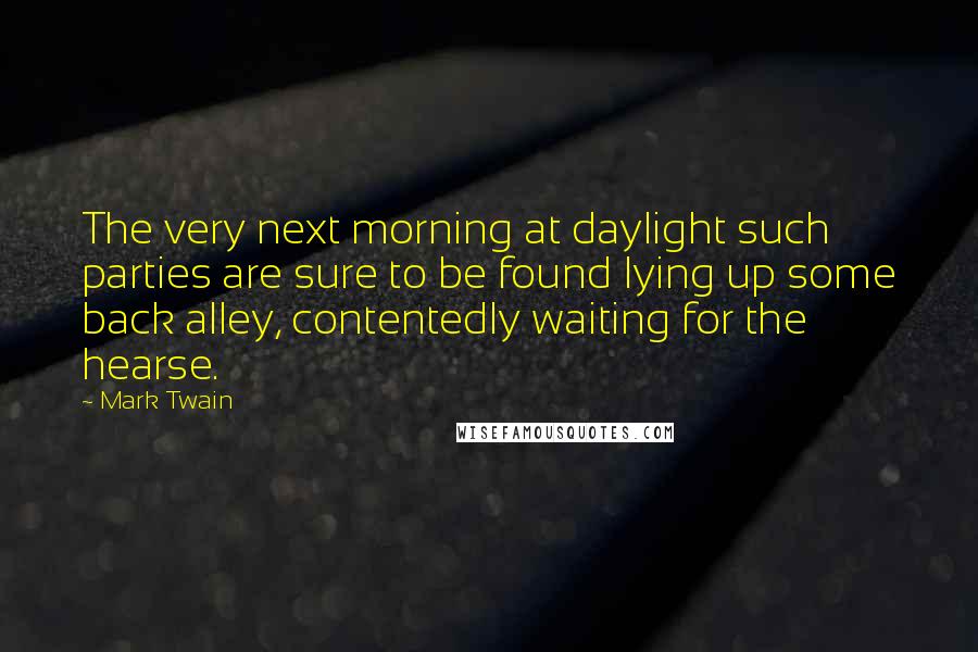 Mark Twain Quotes: The very next morning at daylight such parties are sure to be found lying up some back alley, contentedly waiting for the hearse.