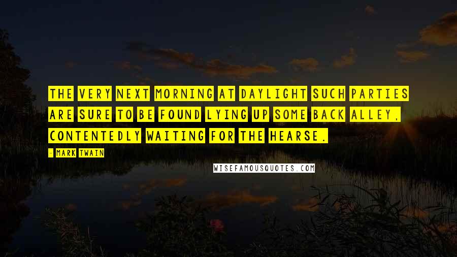 Mark Twain Quotes: The very next morning at daylight such parties are sure to be found lying up some back alley, contentedly waiting for the hearse.