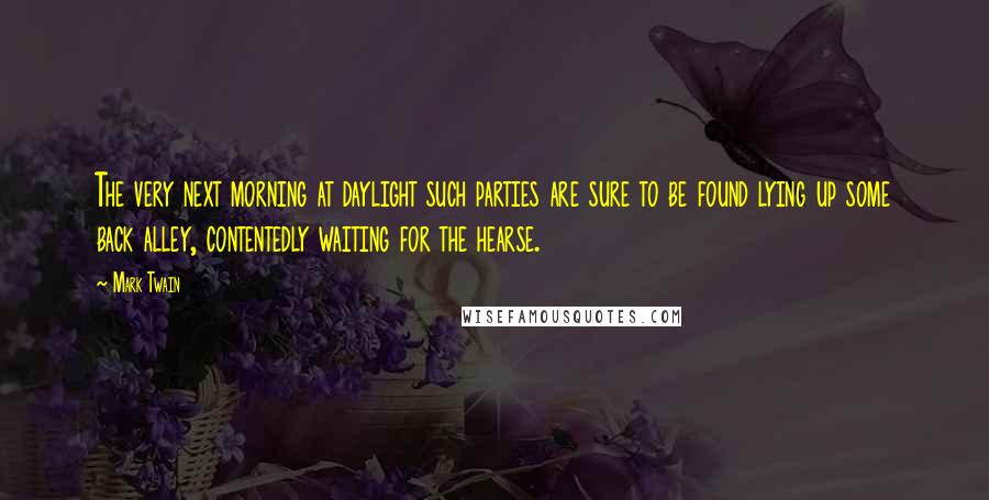 Mark Twain Quotes: The very next morning at daylight such parties are sure to be found lying up some back alley, contentedly waiting for the hearse.