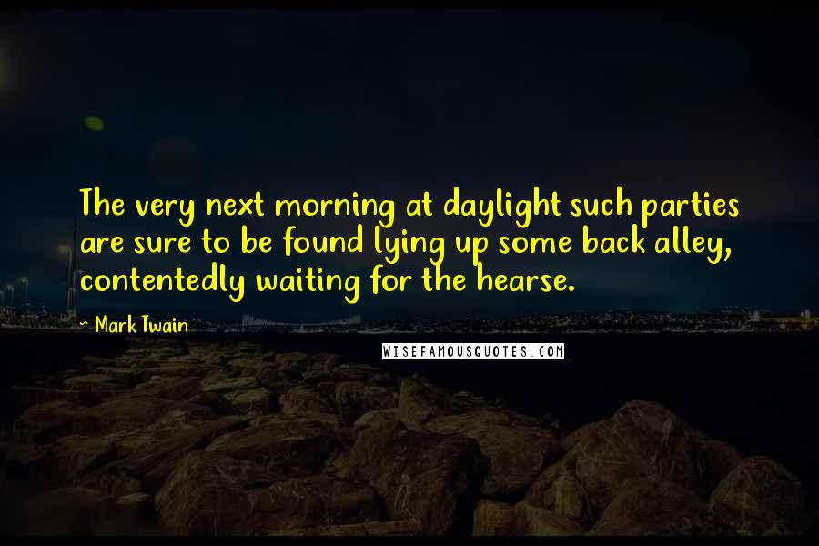 Mark Twain Quotes: The very next morning at daylight such parties are sure to be found lying up some back alley, contentedly waiting for the hearse.
