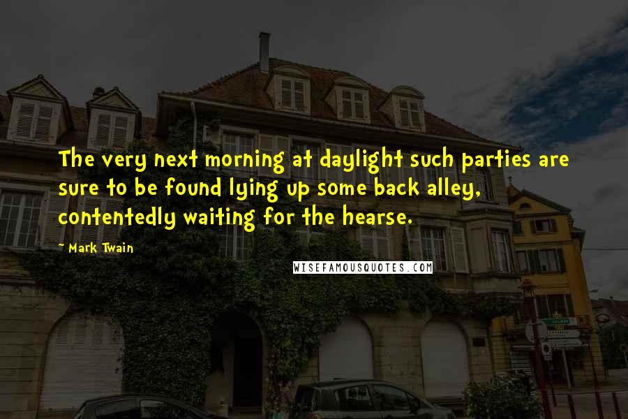 Mark Twain Quotes: The very next morning at daylight such parties are sure to be found lying up some back alley, contentedly waiting for the hearse.