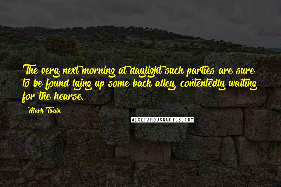 Mark Twain Quotes: The very next morning at daylight such parties are sure to be found lying up some back alley, contentedly waiting for the hearse.