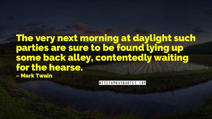 Mark Twain Quotes: The very next morning at daylight such parties are sure to be found lying up some back alley, contentedly waiting for the hearse.