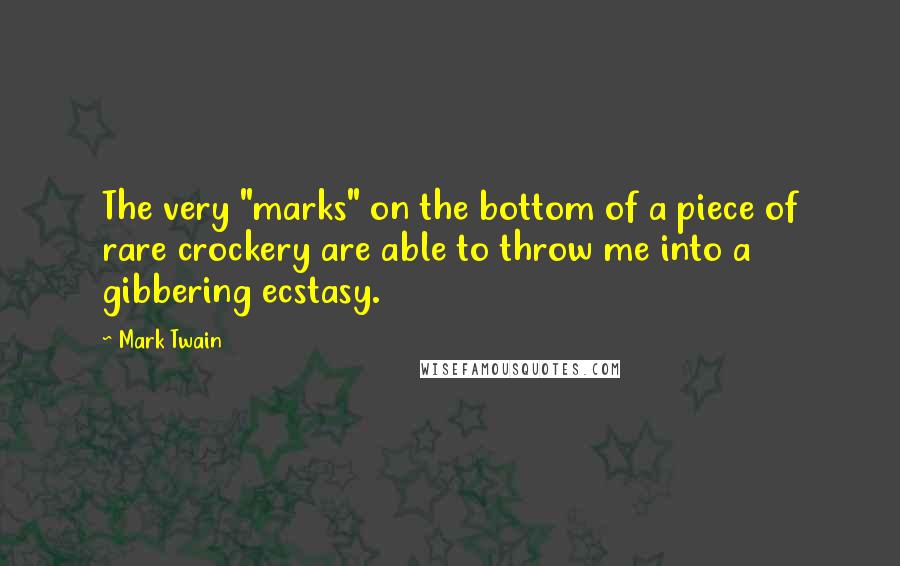 Mark Twain Quotes: The very "marks" on the bottom of a piece of rare crockery are able to throw me into a gibbering ecstasy.