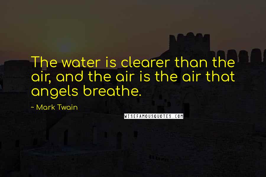 Mark Twain Quotes: The water is clearer than the air, and the air is the air that angels breathe.