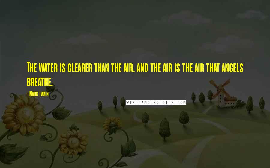 Mark Twain Quotes: The water is clearer than the air, and the air is the air that angels breathe.