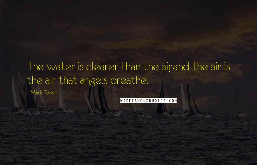 Mark Twain Quotes: The water is clearer than the air, and the air is the air that angels breathe.