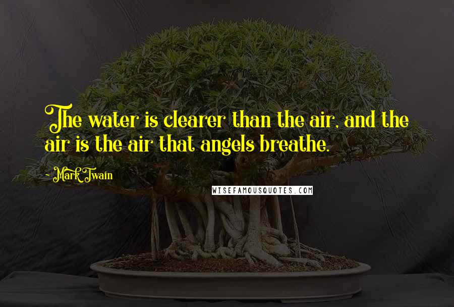 Mark Twain Quotes: The water is clearer than the air, and the air is the air that angels breathe.