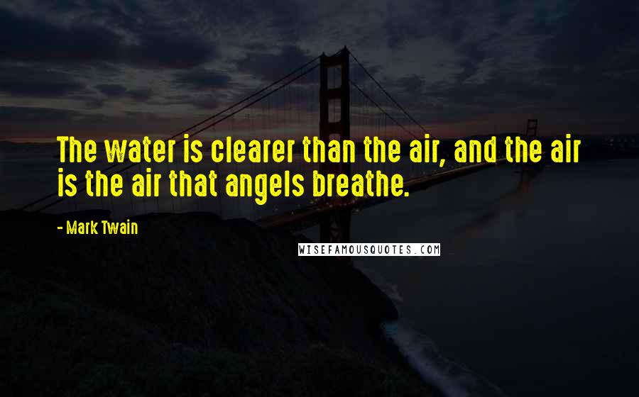 Mark Twain Quotes: The water is clearer than the air, and the air is the air that angels breathe.
