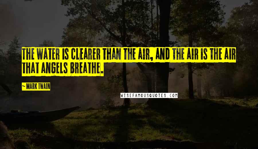 Mark Twain Quotes: The water is clearer than the air, and the air is the air that angels breathe.