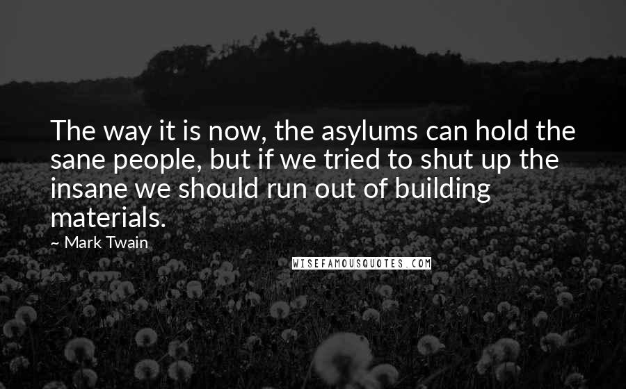 Mark Twain Quotes: The way it is now, the asylums can hold the sane people, but if we tried to shut up the insane we should run out of building materials.