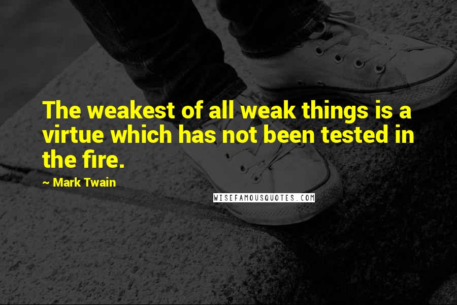 Mark Twain Quotes: The weakest of all weak things is a virtue which has not been tested in the fire.