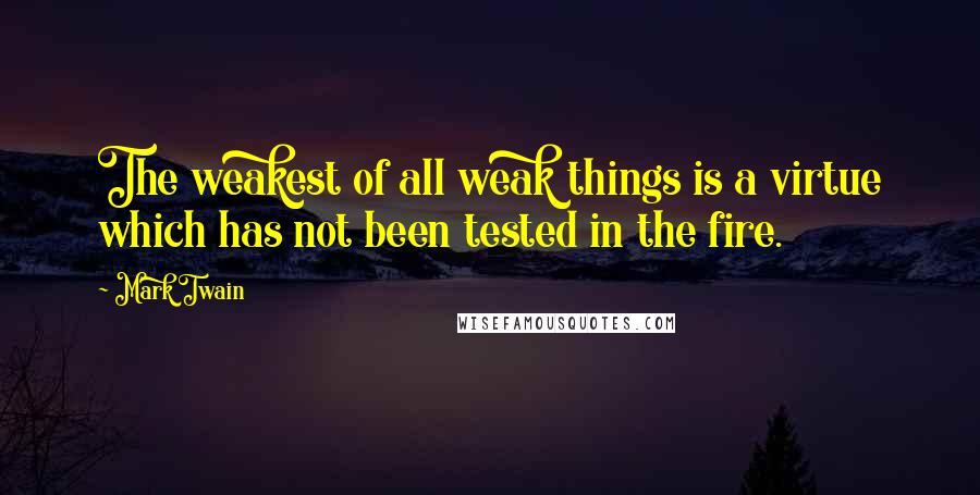 Mark Twain Quotes: The weakest of all weak things is a virtue which has not been tested in the fire.