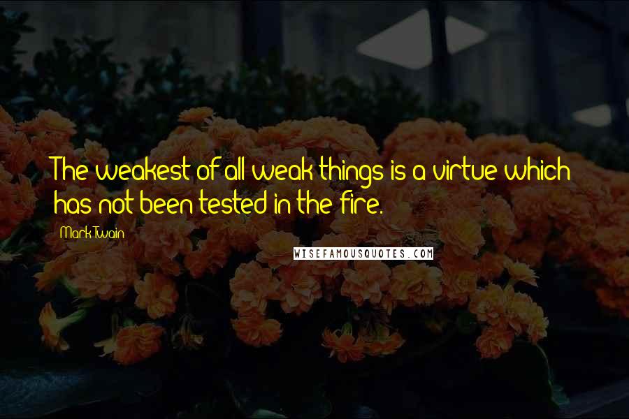 Mark Twain Quotes: The weakest of all weak things is a virtue which has not been tested in the fire.