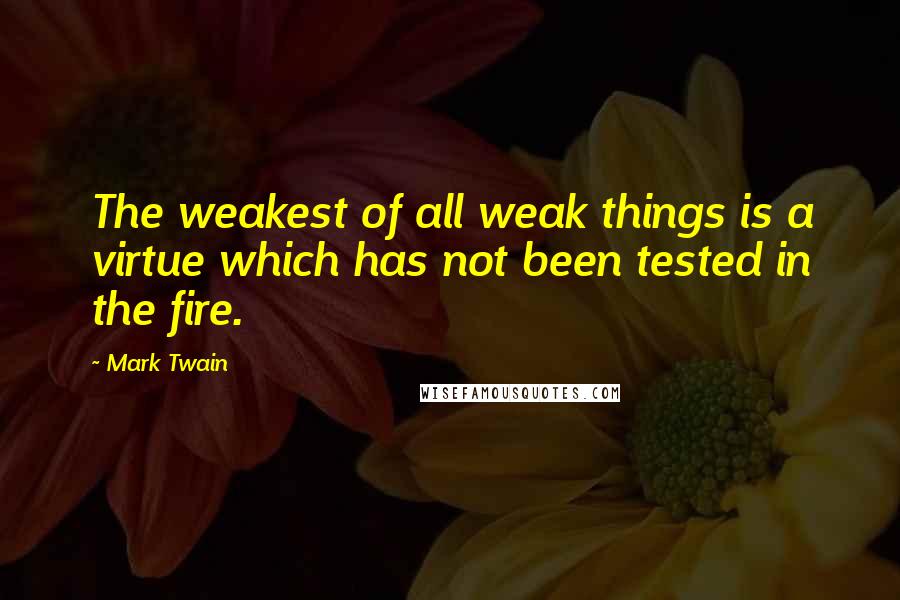 Mark Twain Quotes: The weakest of all weak things is a virtue which has not been tested in the fire.