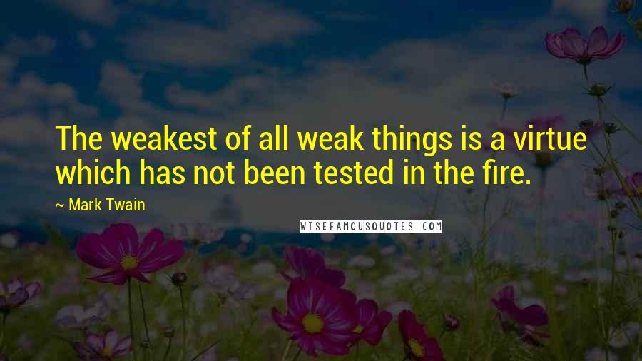 Mark Twain Quotes: The weakest of all weak things is a virtue which has not been tested in the fire.