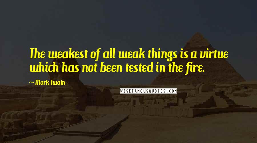 Mark Twain Quotes: The weakest of all weak things is a virtue which has not been tested in the fire.