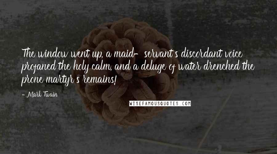 Mark Twain Quotes: The window went up, a maid-servant's discordant voice profaned the holy calm, and a deluge of water drenched the prone martyr's remains!