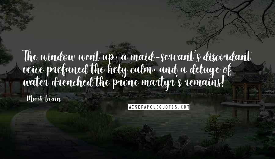 Mark Twain Quotes: The window went up, a maid-servant's discordant voice profaned the holy calm, and a deluge of water drenched the prone martyr's remains!