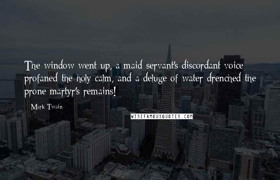 Mark Twain Quotes: The window went up, a maid-servant's discordant voice profaned the holy calm, and a deluge of water drenched the prone martyr's remains!