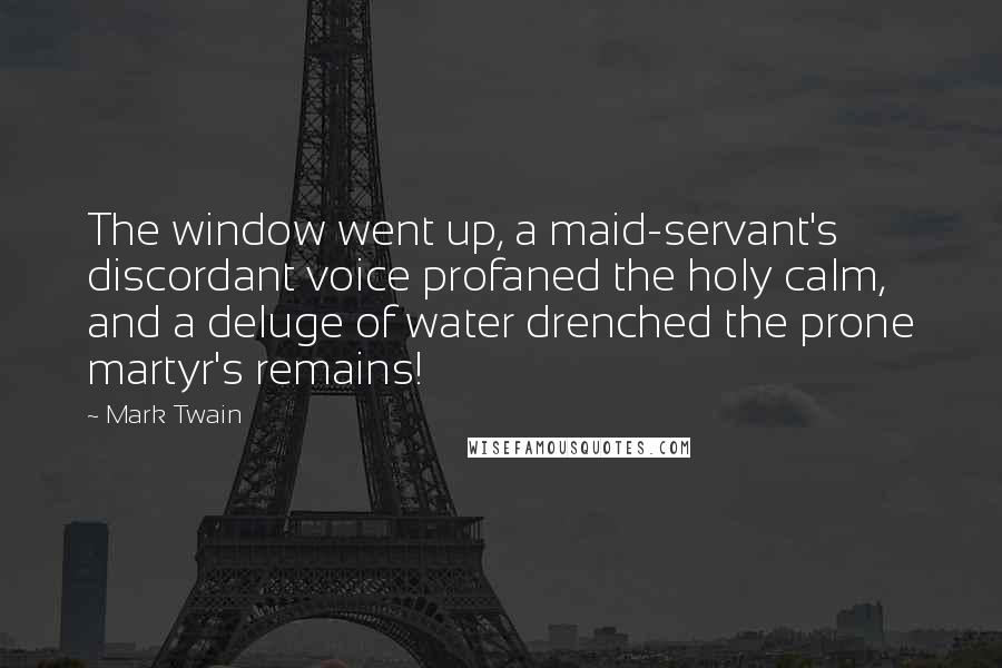 Mark Twain Quotes: The window went up, a maid-servant's discordant voice profaned the holy calm, and a deluge of water drenched the prone martyr's remains!