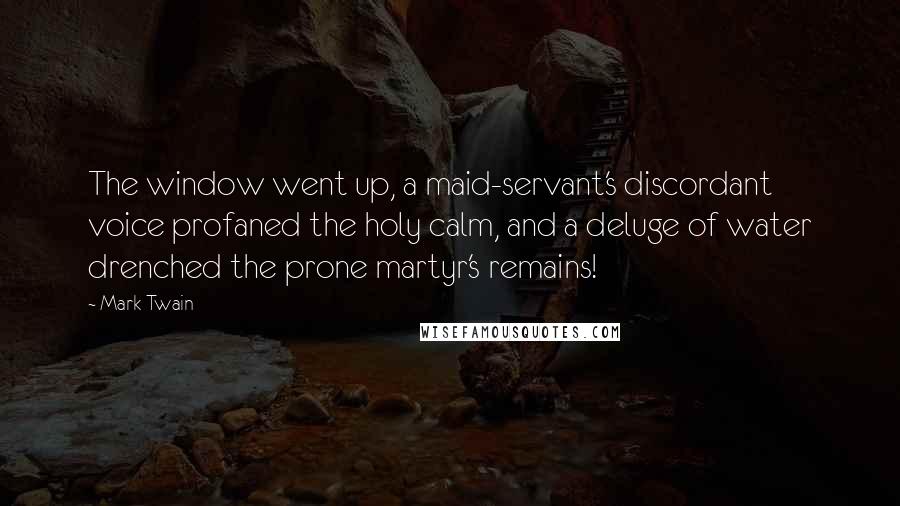 Mark Twain Quotes: The window went up, a maid-servant's discordant voice profaned the holy calm, and a deluge of water drenched the prone martyr's remains!