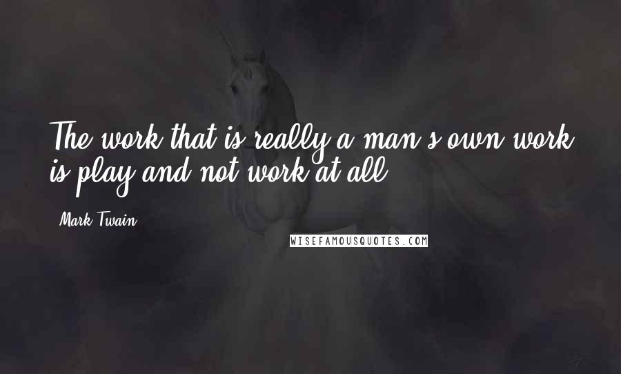 Mark Twain Quotes: The work that is really a man's own work is play and not work at all.