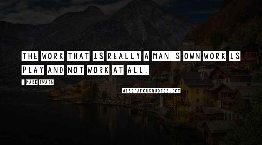 Mark Twain Quotes: The work that is really a man's own work is play and not work at all.