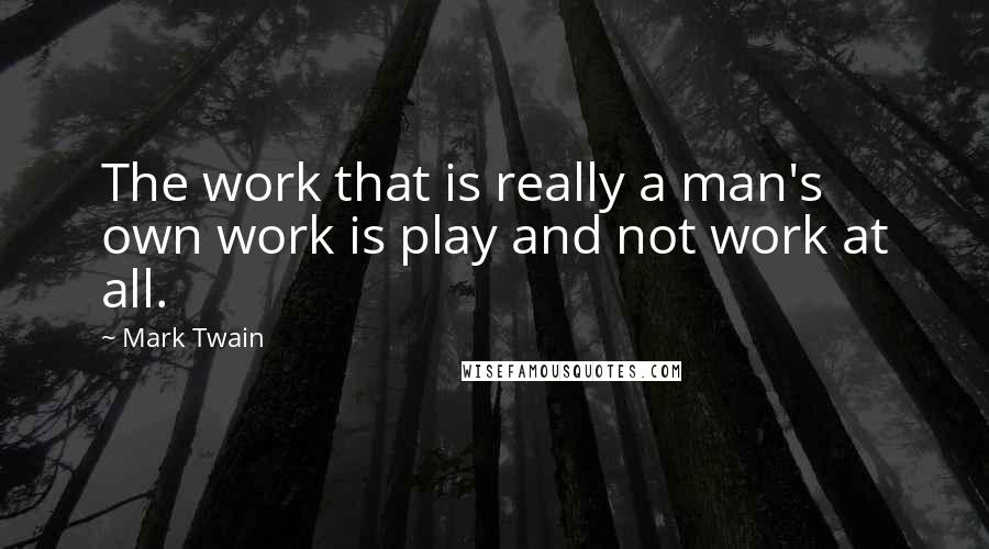 Mark Twain Quotes: The work that is really a man's own work is play and not work at all.