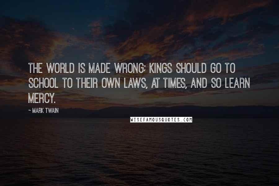 Mark Twain Quotes: The world is made wrong; kings should go to school to their own laws, at times, and so learn mercy.