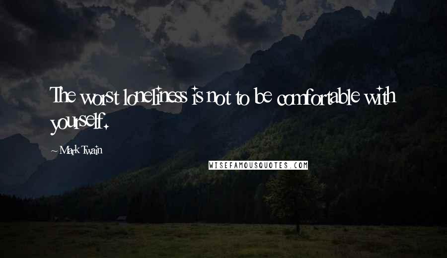 Mark Twain Quotes: The worst loneliness is not to be comfortable with yourself.