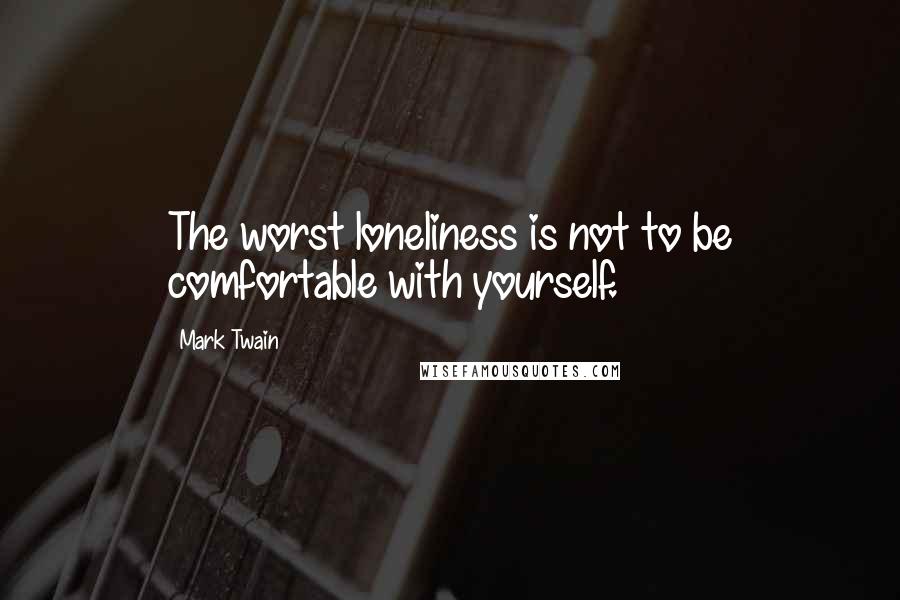 Mark Twain Quotes: The worst loneliness is not to be comfortable with yourself.