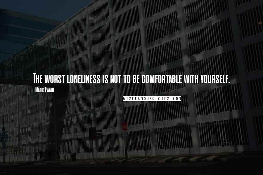 Mark Twain Quotes: The worst loneliness is not to be comfortable with yourself.