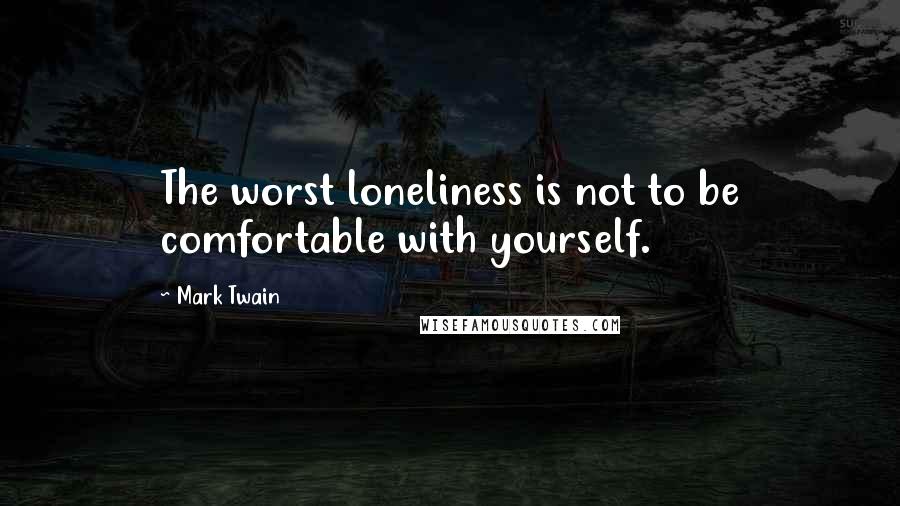 Mark Twain Quotes: The worst loneliness is not to be comfortable with yourself.