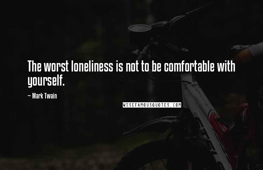 Mark Twain Quotes: The worst loneliness is not to be comfortable with yourself.