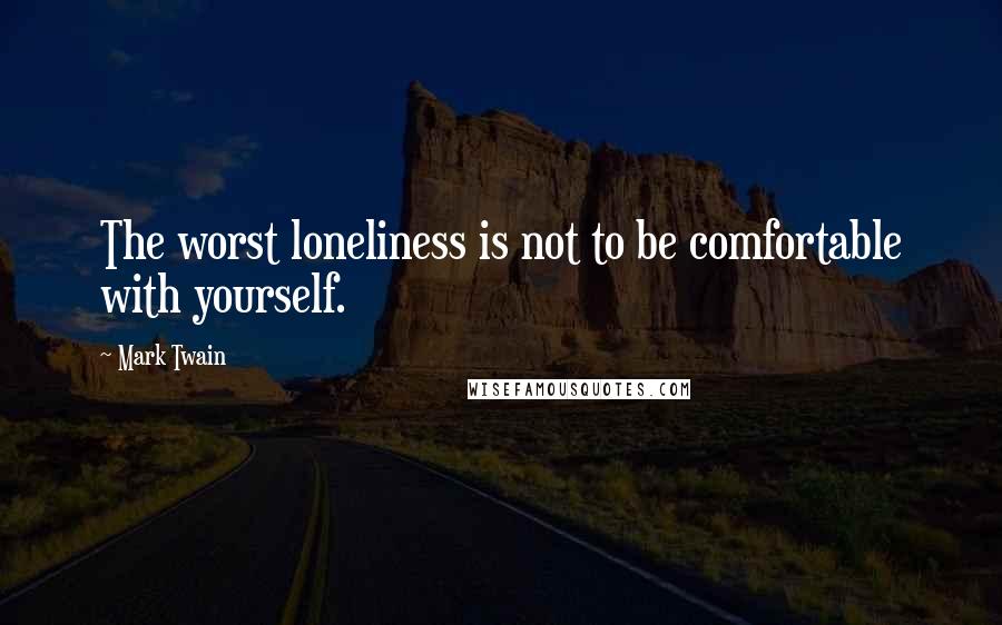 Mark Twain Quotes: The worst loneliness is not to be comfortable with yourself.