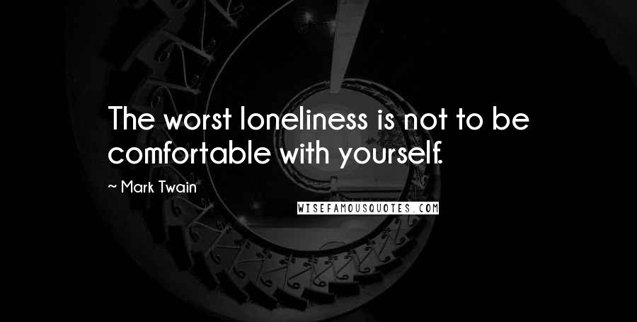 Mark Twain Quotes: The worst loneliness is not to be comfortable with yourself.