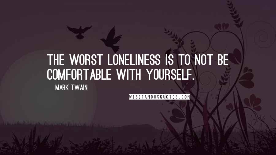 Mark Twain Quotes: The worst loneliness is to not be comfortable with yourself.