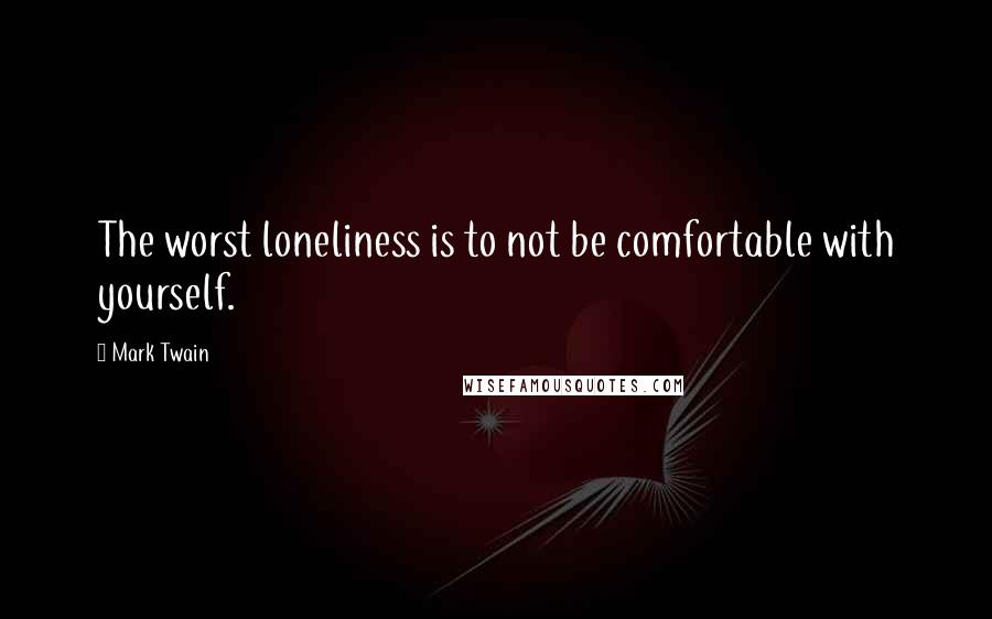 Mark Twain Quotes: The worst loneliness is to not be comfortable with yourself.