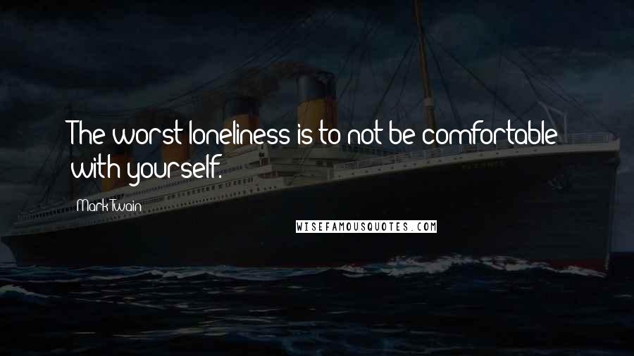 Mark Twain Quotes: The worst loneliness is to not be comfortable with yourself.