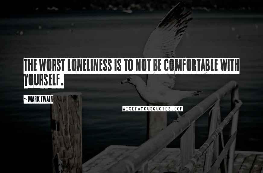 Mark Twain Quotes: The worst loneliness is to not be comfortable with yourself.