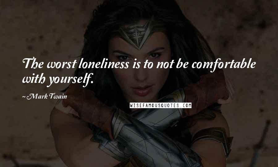 Mark Twain Quotes: The worst loneliness is to not be comfortable with yourself.