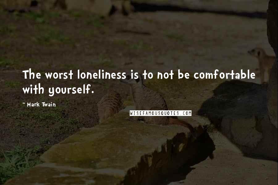 Mark Twain Quotes: The worst loneliness is to not be comfortable with yourself.