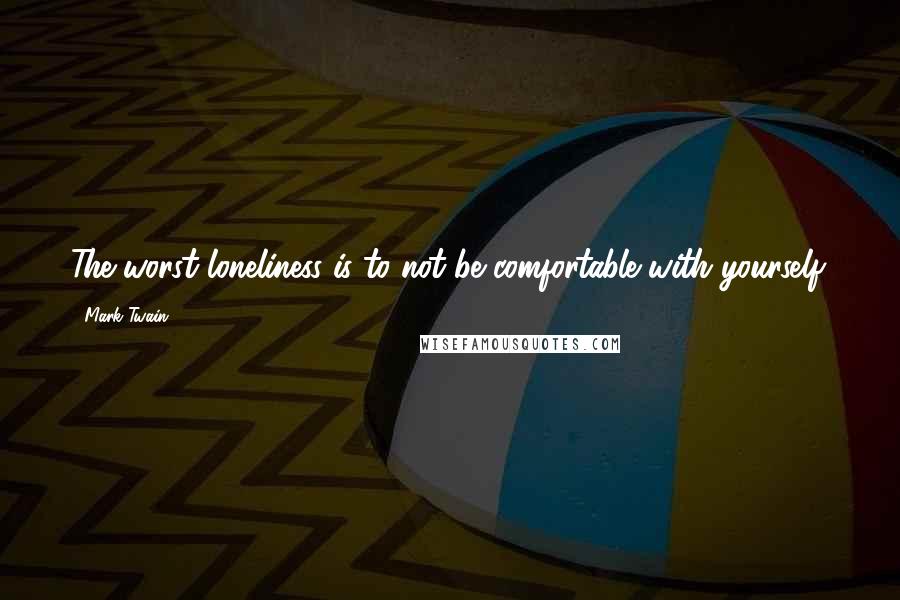 Mark Twain Quotes: The worst loneliness is to not be comfortable with yourself.