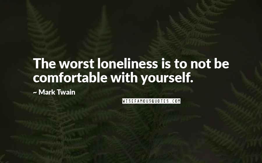 Mark Twain Quotes: The worst loneliness is to not be comfortable with yourself.